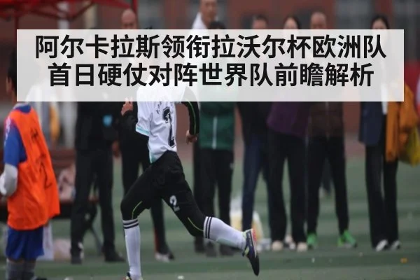 阿尔卡拉斯领衔拉沃尔杯欧洲队首日硬仗对阵世界队前瞻解析