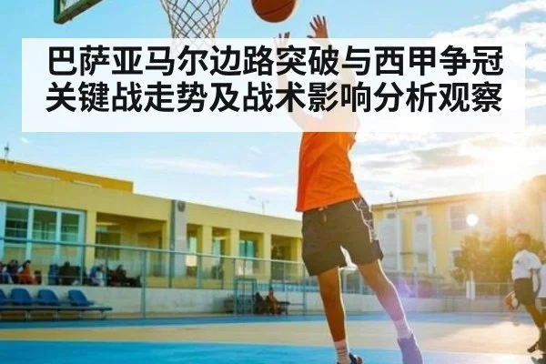 巴萨亚马尔边路突破与西甲争冠关键战走势及战术影响分析观察
