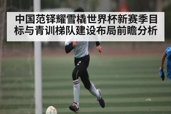 中国范铎耀雪橇世界杯新赛季目标与青训梯队建设布局前瞻分析